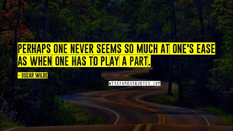 Oscar Wilde Quotes: Perhaps one never seems so much at one's ease as when one has to play a part.