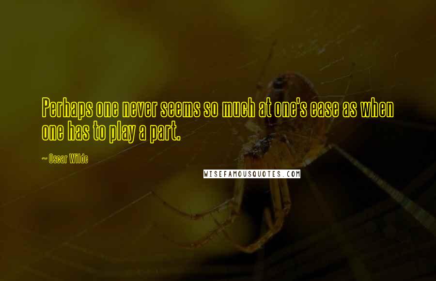 Oscar Wilde Quotes: Perhaps one never seems so much at one's ease as when one has to play a part.