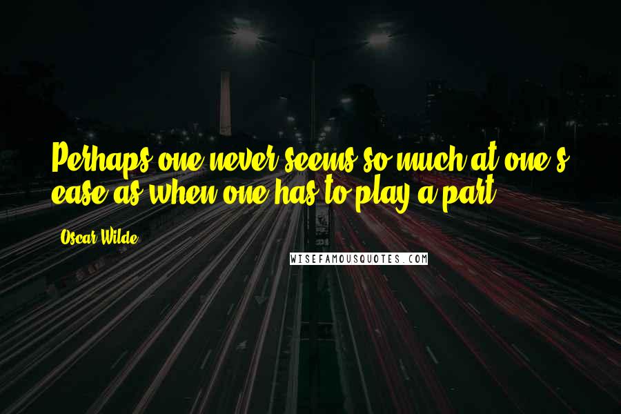 Oscar Wilde Quotes: Perhaps one never seems so much at one's ease as when one has to play a part.