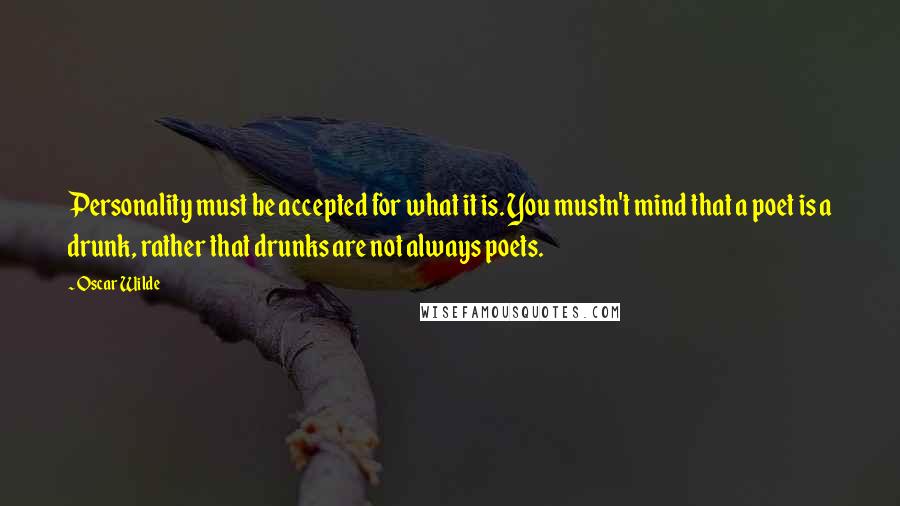 Oscar Wilde Quotes: Personality must be accepted for what it is. You mustn't mind that a poet is a drunk, rather that drunks are not always poets.