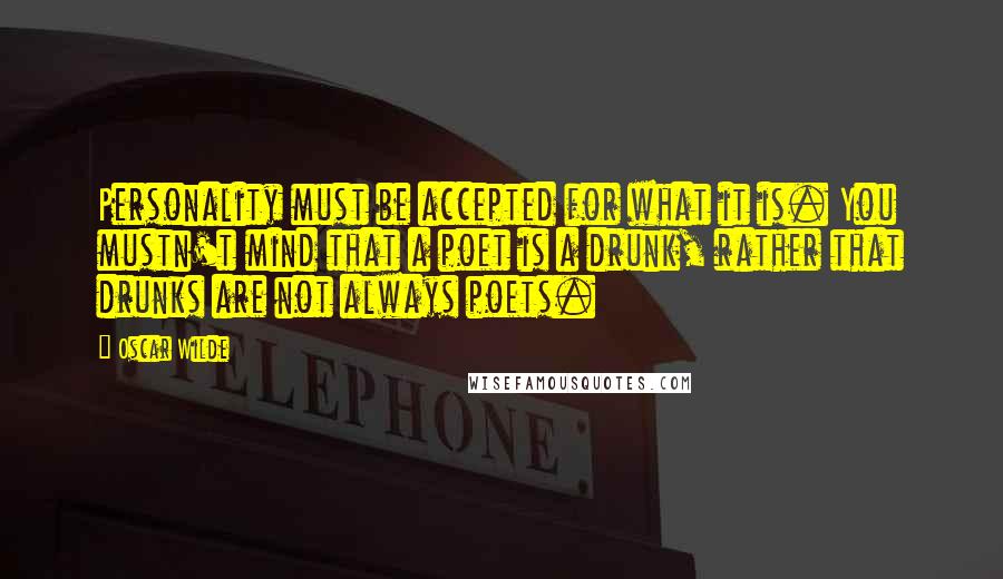 Oscar Wilde Quotes: Personality must be accepted for what it is. You mustn't mind that a poet is a drunk, rather that drunks are not always poets.