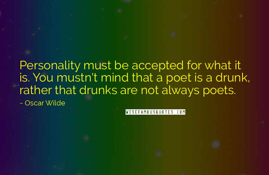Oscar Wilde Quotes: Personality must be accepted for what it is. You mustn't mind that a poet is a drunk, rather that drunks are not always poets.