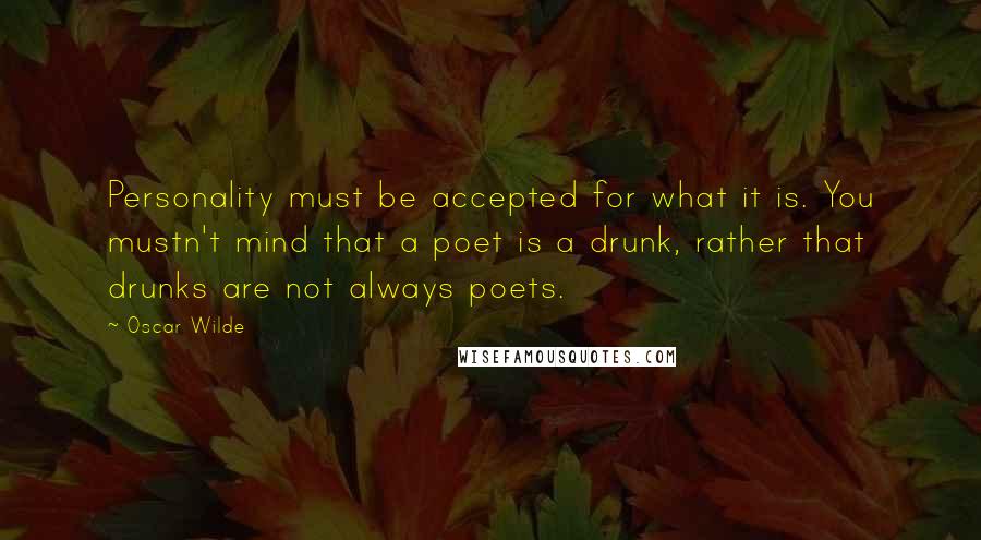 Oscar Wilde Quotes: Personality must be accepted for what it is. You mustn't mind that a poet is a drunk, rather that drunks are not always poets.