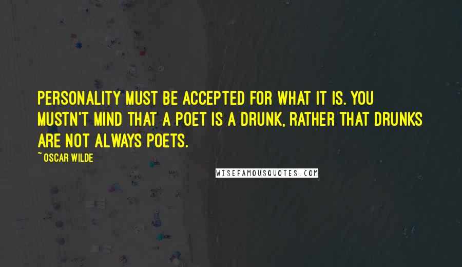 Oscar Wilde Quotes: Personality must be accepted for what it is. You mustn't mind that a poet is a drunk, rather that drunks are not always poets.