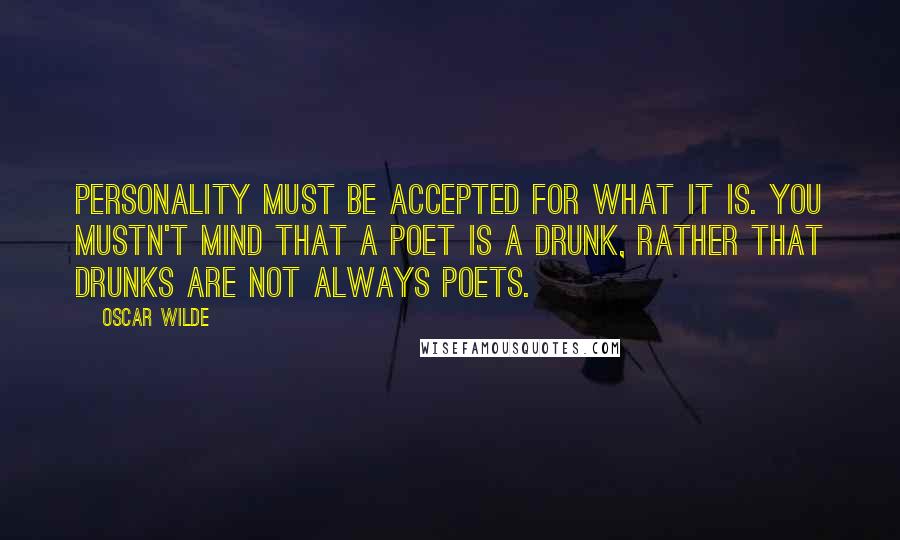 Oscar Wilde Quotes: Personality must be accepted for what it is. You mustn't mind that a poet is a drunk, rather that drunks are not always poets.