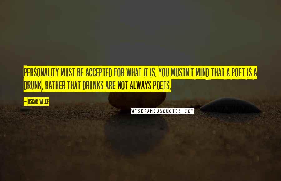 Oscar Wilde Quotes: Personality must be accepted for what it is. You mustn't mind that a poet is a drunk, rather that drunks are not always poets.