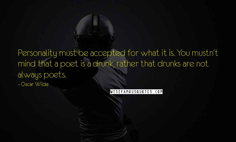 Oscar Wilde Quotes: Personality must be accepted for what it is. You mustn't mind that a poet is a drunk, rather that drunks are not always poets.