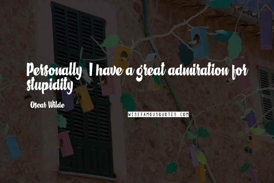 Oscar Wilde Quotes: Personally, I have a great admiration for stupidity.