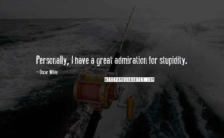 Oscar Wilde Quotes: Personally, I have a great admiration for stupidity.