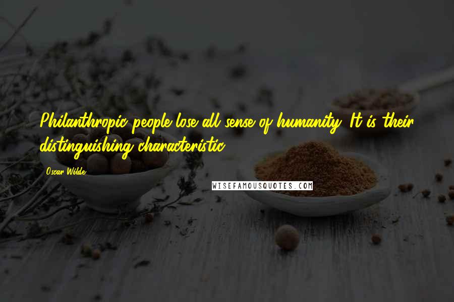Oscar Wilde Quotes: Philanthropic people lose all sense of humanity. It is their distinguishing characteristic.