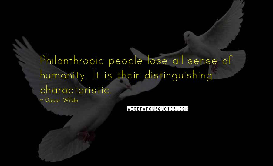 Oscar Wilde Quotes: Philanthropic people lose all sense of humanity. It is their distinguishing characteristic.