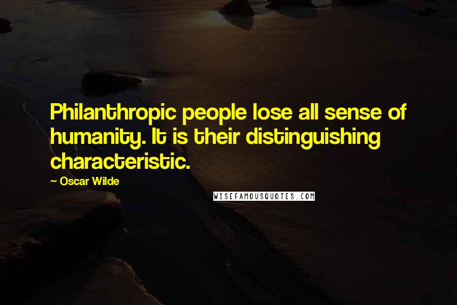 Oscar Wilde Quotes: Philanthropic people lose all sense of humanity. It is their distinguishing characteristic.