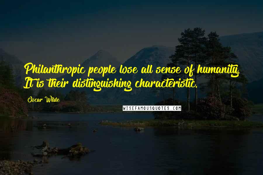 Oscar Wilde Quotes: Philanthropic people lose all sense of humanity. It is their distinguishing characteristic.