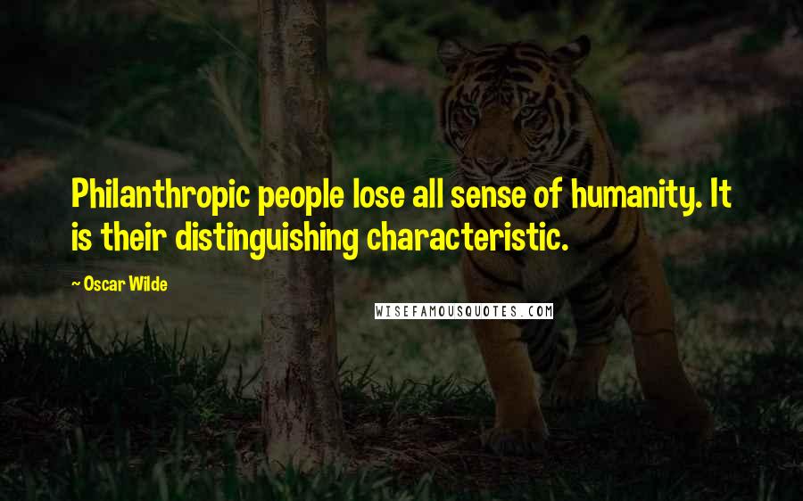 Oscar Wilde Quotes: Philanthropic people lose all sense of humanity. It is their distinguishing characteristic.