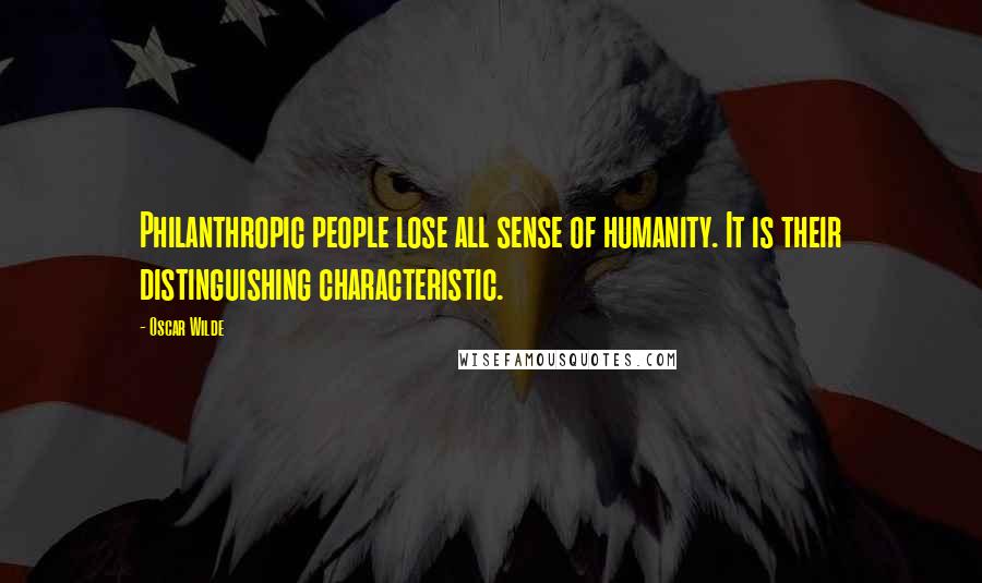 Oscar Wilde Quotes: Philanthropic people lose all sense of humanity. It is their distinguishing characteristic.