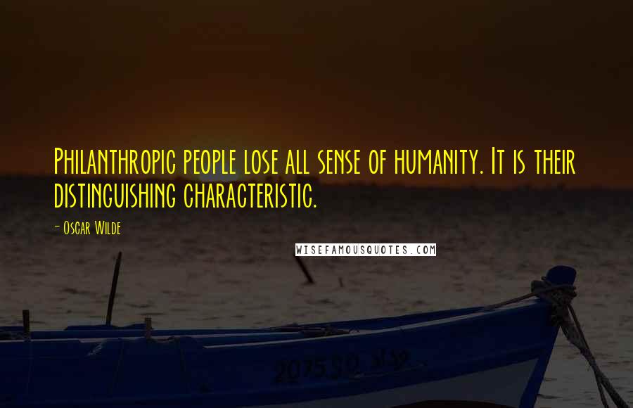 Oscar Wilde Quotes: Philanthropic people lose all sense of humanity. It is their distinguishing characteristic.