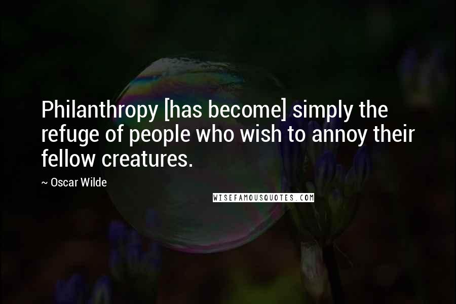 Oscar Wilde Quotes: Philanthropy [has become] simply the refuge of people who wish to annoy their fellow creatures.