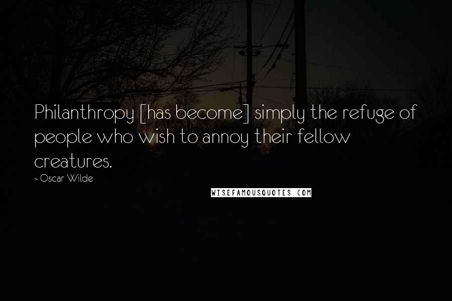 Oscar Wilde Quotes: Philanthropy [has become] simply the refuge of people who wish to annoy their fellow creatures.
