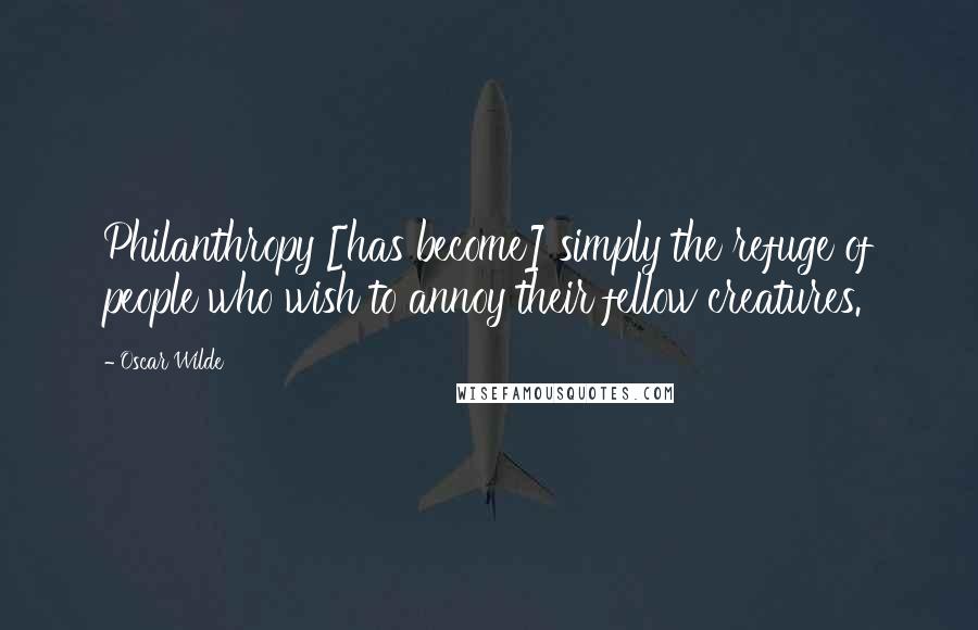 Oscar Wilde Quotes: Philanthropy [has become] simply the refuge of people who wish to annoy their fellow creatures.