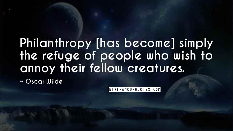 Oscar Wilde Quotes: Philanthropy [has become] simply the refuge of people who wish to annoy their fellow creatures.