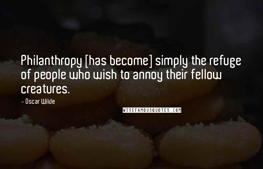 Oscar Wilde Quotes: Philanthropy [has become] simply the refuge of people who wish to annoy their fellow creatures.