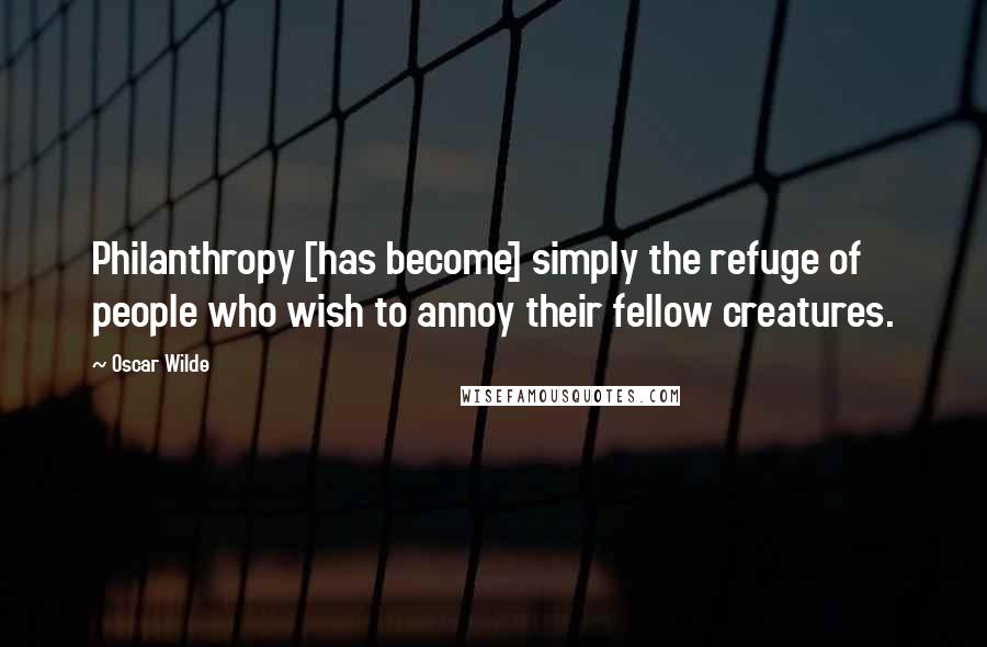 Oscar Wilde Quotes: Philanthropy [has become] simply the refuge of people who wish to annoy their fellow creatures.