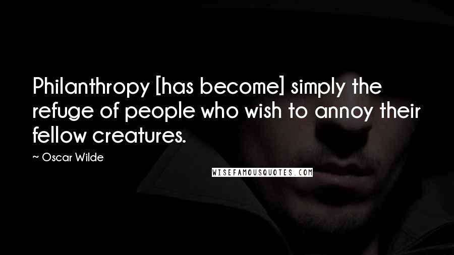 Oscar Wilde Quotes: Philanthropy [has become] simply the refuge of people who wish to annoy their fellow creatures.