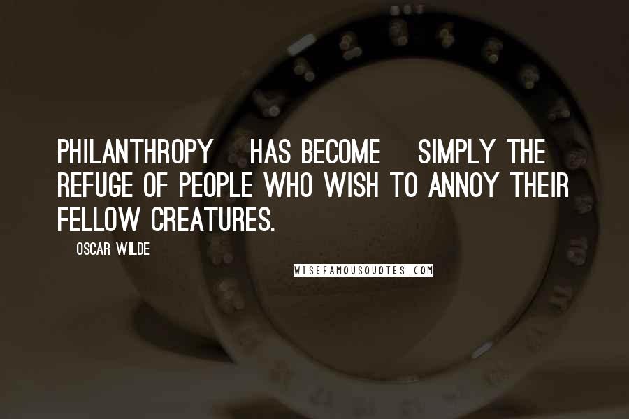 Oscar Wilde Quotes: Philanthropy [has become] simply the refuge of people who wish to annoy their fellow creatures.