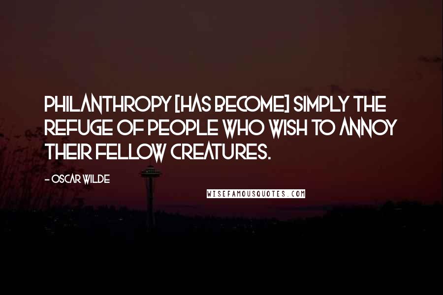 Oscar Wilde Quotes: Philanthropy [has become] simply the refuge of people who wish to annoy their fellow creatures.