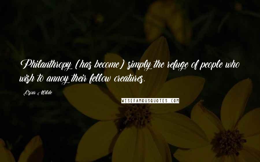 Oscar Wilde Quotes: Philanthropy [has become] simply the refuge of people who wish to annoy their fellow creatures.