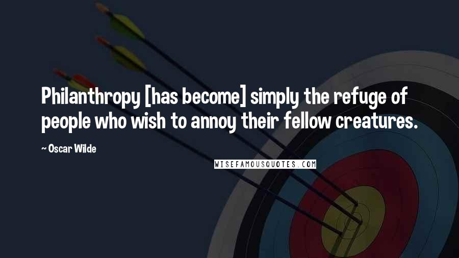 Oscar Wilde Quotes: Philanthropy [has become] simply the refuge of people who wish to annoy their fellow creatures.