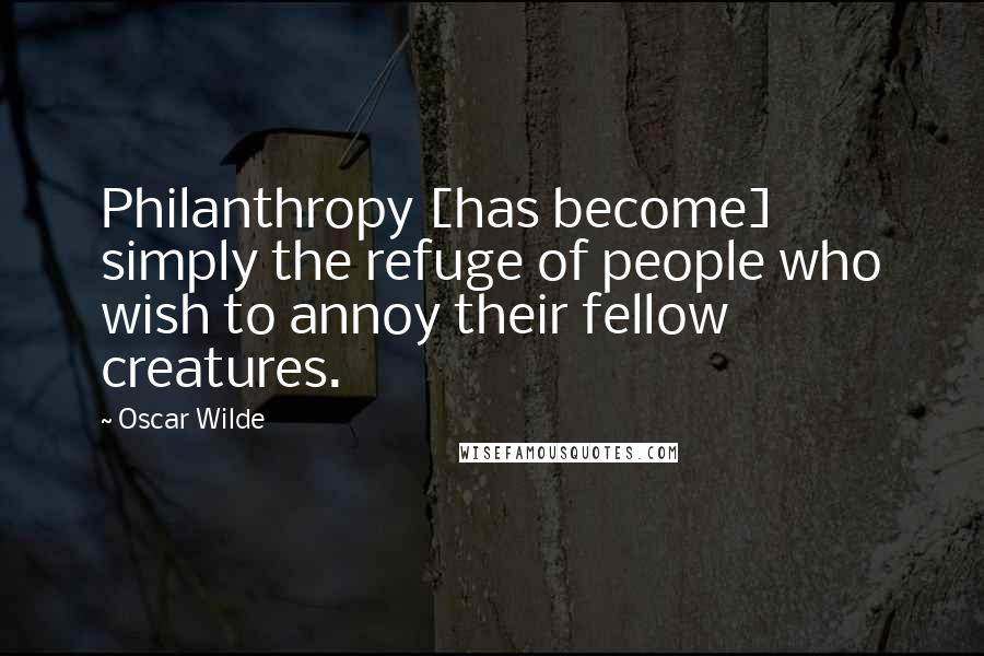 Oscar Wilde Quotes: Philanthropy [has become] simply the refuge of people who wish to annoy their fellow creatures.