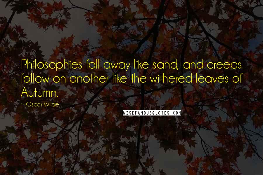 Oscar Wilde Quotes: Philosophies fall away like sand, and creeds follow on another like the withered leaves of Autumn.