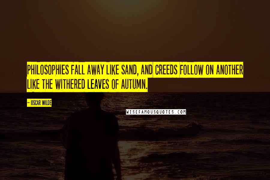 Oscar Wilde Quotes: Philosophies fall away like sand, and creeds follow on another like the withered leaves of Autumn.