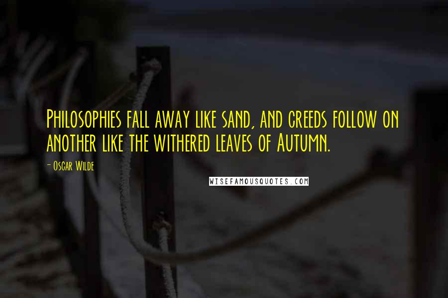 Oscar Wilde Quotes: Philosophies fall away like sand, and creeds follow on another like the withered leaves of Autumn.