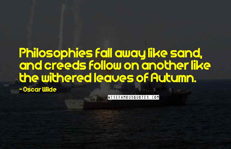 Oscar Wilde Quotes: Philosophies fall away like sand, and creeds follow on another like the withered leaves of Autumn.