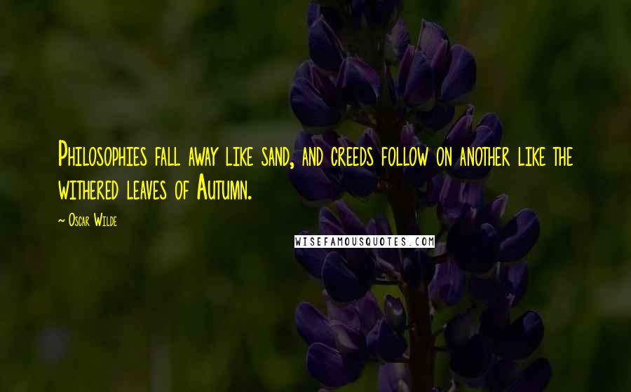 Oscar Wilde Quotes: Philosophies fall away like sand, and creeds follow on another like the withered leaves of Autumn.