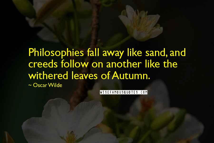 Oscar Wilde Quotes: Philosophies fall away like sand, and creeds follow on another like the withered leaves of Autumn.