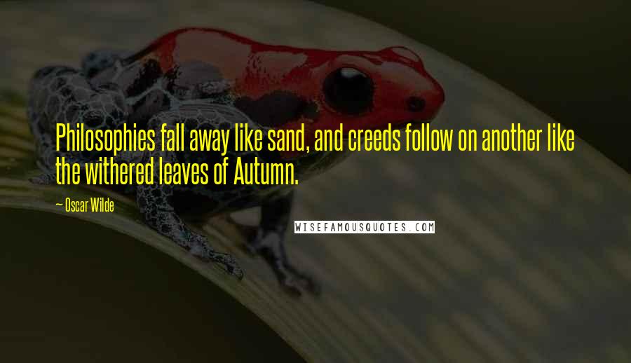 Oscar Wilde Quotes: Philosophies fall away like sand, and creeds follow on another like the withered leaves of Autumn.