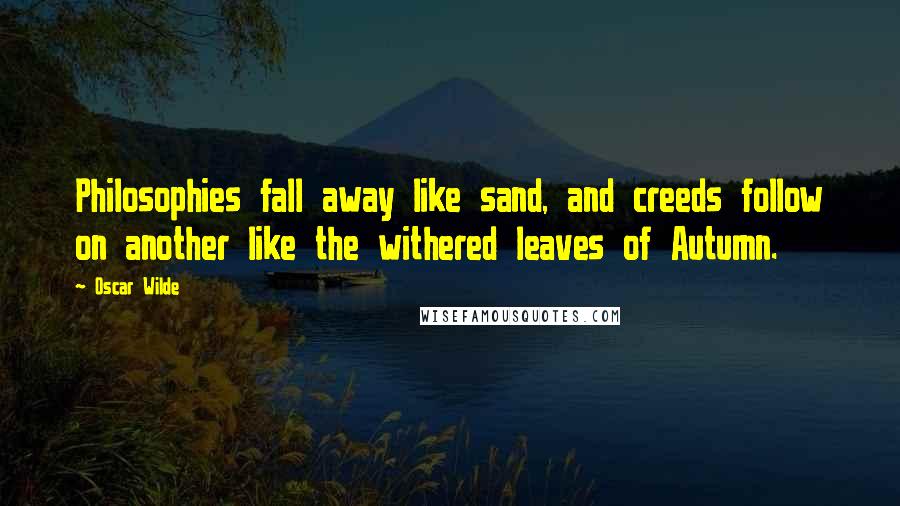 Oscar Wilde Quotes: Philosophies fall away like sand, and creeds follow on another like the withered leaves of Autumn.