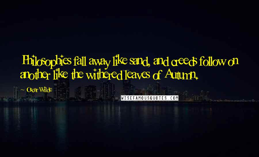 Oscar Wilde Quotes: Philosophies fall away like sand, and creeds follow on another like the withered leaves of Autumn.