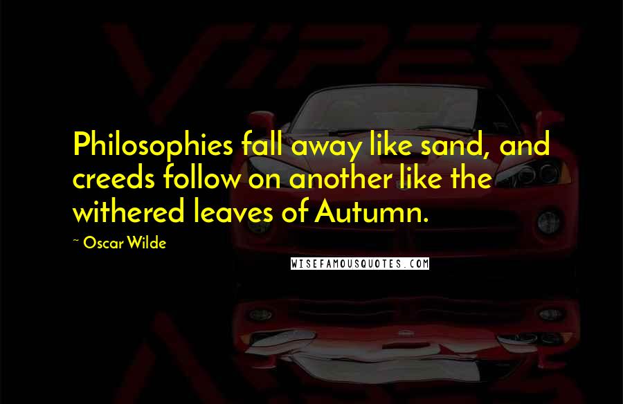 Oscar Wilde Quotes: Philosophies fall away like sand, and creeds follow on another like the withered leaves of Autumn.