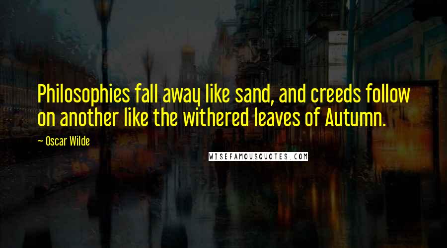 Oscar Wilde Quotes: Philosophies fall away like sand, and creeds follow on another like the withered leaves of Autumn.