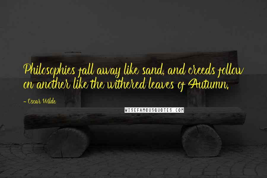 Oscar Wilde Quotes: Philosophies fall away like sand, and creeds follow on another like the withered leaves of Autumn.