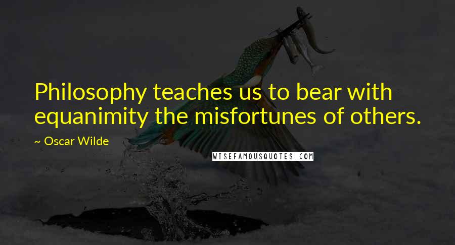 Oscar Wilde Quotes: Philosophy teaches us to bear with equanimity the misfortunes of others.