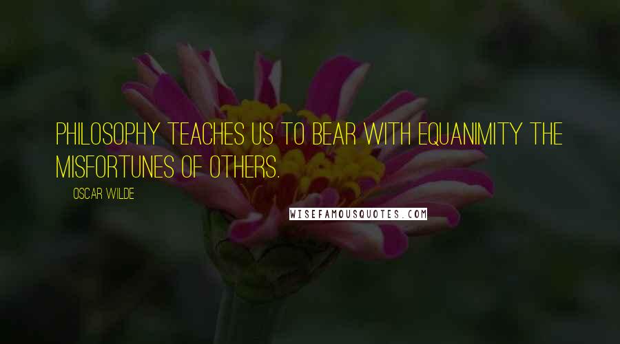 Oscar Wilde Quotes: Philosophy teaches us to bear with equanimity the misfortunes of others.