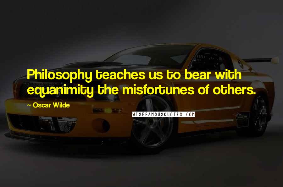 Oscar Wilde Quotes: Philosophy teaches us to bear with equanimity the misfortunes of others.