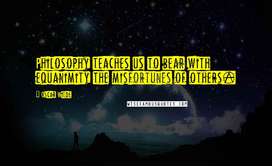 Oscar Wilde Quotes: Philosophy teaches us to bear with equanimity the misfortunes of others.