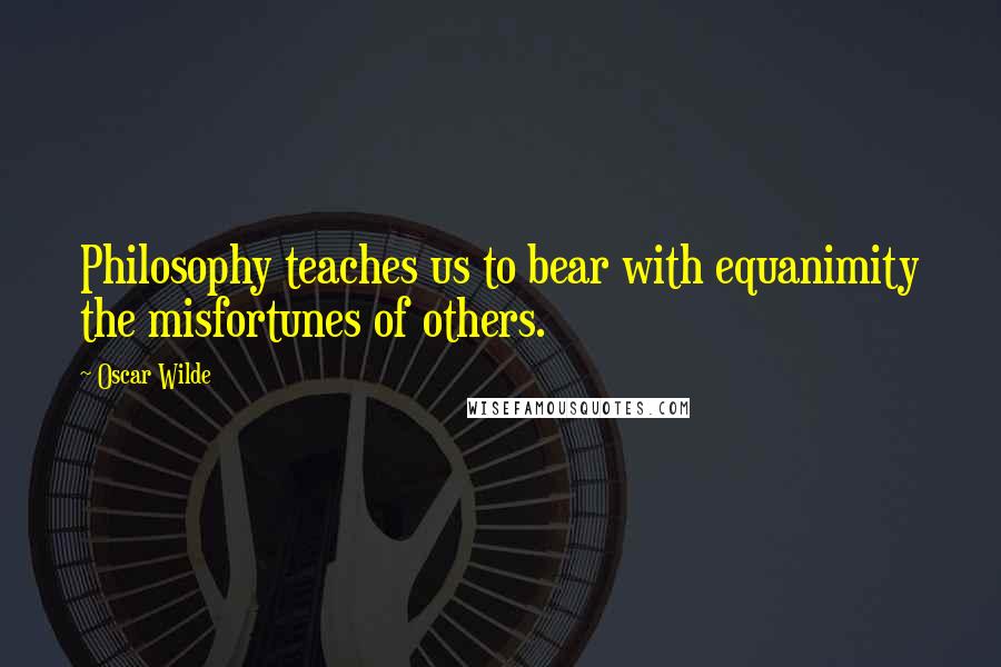 Oscar Wilde Quotes: Philosophy teaches us to bear with equanimity the misfortunes of others.