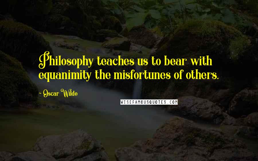 Oscar Wilde Quotes: Philosophy teaches us to bear with equanimity the misfortunes of others.